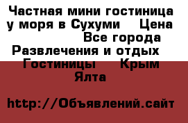 Частная мини гостиница у моря в Сухуми  › Цена ­ 400-800. - Все города Развлечения и отдых » Гостиницы   . Крым,Ялта